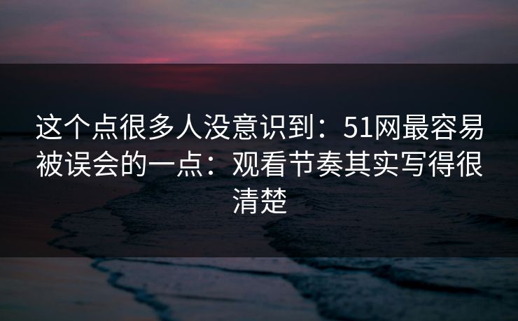 这个点很多人没意识到:51网最容易被误会的一点:观看节奏其实写得很清楚-第1张图片-黑料万里长征 - 反差与真相深度解读 这个点很多人没意识到:51网最容易被误会的一点:观看节奏其实写得很清楚-第1张图片-黑料万里长征 - 反差与真相深度解读