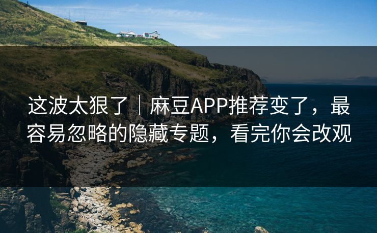 这波太狠了|麻豆APP推荐变了,最容易忽略的隐藏专题,看完你会改观-第1张图片-黑料万里长征 - 反差与真相深度解读 这波太狠了|麻豆APP推荐变了,最容易忽略的隐藏专题,看完你会改观-第1张图片-黑料万里长征 - 反差与真相深度解读