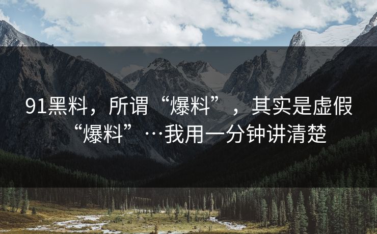 91黑料,所谓“爆料”,其实是虚假“爆料”…我用一分钟讲清楚-第1张图片-黑料万里长征 - 反差与真相深度解读 91黑料,所谓“爆料”,其实是虚假“爆料”…我用一分钟讲清楚-第1张图片-黑料万里长征 - 反差与真相深度解读