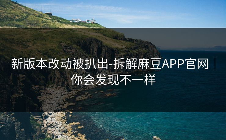 新版本改动被扒出-拆解麻豆APP官网｜你会发现不一样-第1张图片-黑料万里长征 - 反差与真相深度解读