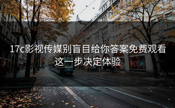 17c影视传媒别盲目给你答案免费观看这一步决定体验-第1张图片-黑料万里长征 - 反差与真相深度解读 17c影视传媒别盲目给你答案免费观看这一步决定体验-第1张图片-黑料万里长征 - 反差与真相深度解读
