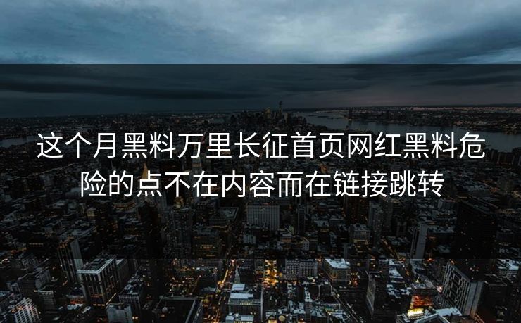这个月黑料万里长征首页网红黑料危险的点不在内容而在链接跳转-第1张图片-黑料万里长征 - 反差与真相深度解读 这个月黑料万里长征首页网红黑料危险的点不在内容而在链接跳转-第1张图片-黑料万里长征 - 反差与真相深度解读