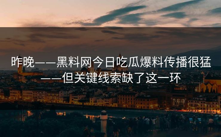 昨晚——黑料网今日吃瓜爆料传播很猛——但关键线索缺了这一环-第1张图片-黑料万里长征 - 反差与真相深度解读 昨晚——黑料网今日吃瓜爆料传播很猛——但关键线索缺了这一环-第1张图片-黑料万里长征 - 反差与真相深度解读