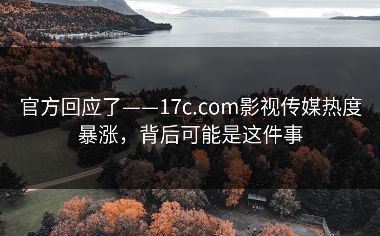 官方回应了——17c.com影视传媒热度暴涨,背后可能是这件事-第1张图片-黑料万里长征 - 反差与真相深度解读 官方回应了——17c.com影视传媒热度暴涨,背后可能是这件事-第1张图片-黑料万里长征 - 反差与真相深度解读