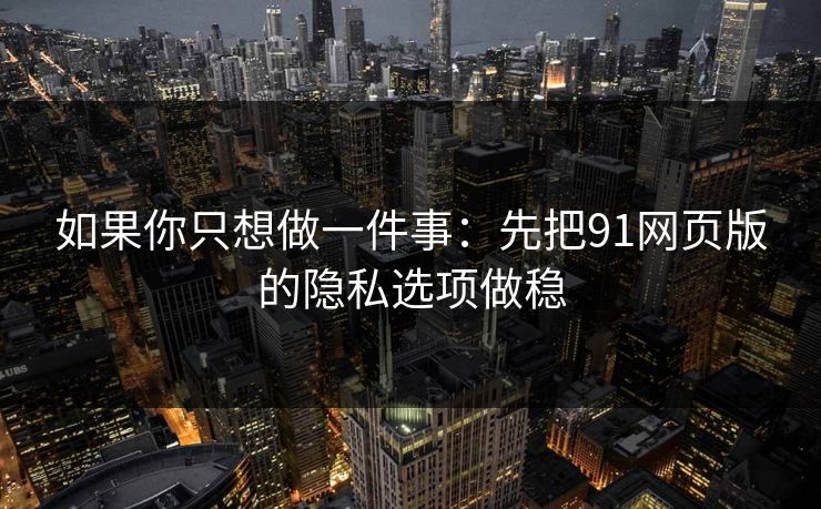 如果你只想做一件事：先把91网页版的隐私选项做稳-第1张图片-黑料万里长征 - 反差与真相深度解读