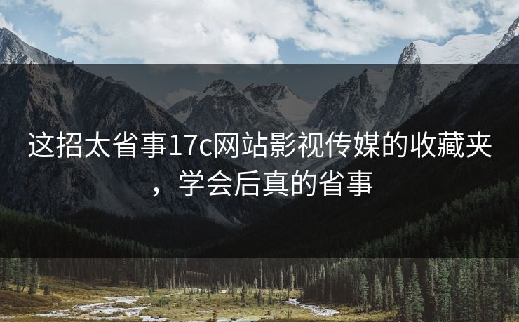 这招太省事17c网站影视传媒的收藏夹，学会后真的省事-第1张图片-黑料万里长征 - 反差与真相深度解读